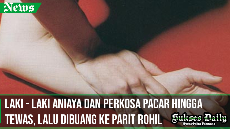 Laki - Laki Aniaya dan Perkosa Pacar Hingga Tewas